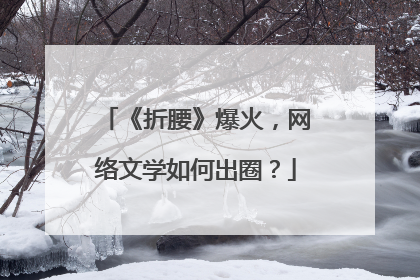 《折腰》爆火，网络文学如何出圈？