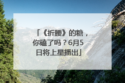 《折腰》的糖，你磕了吗？6月5日将上星播出