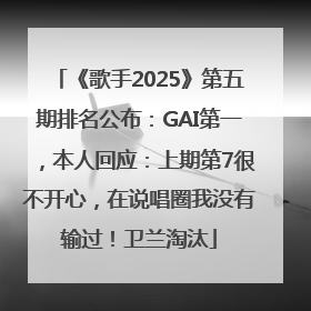 《歌手2025》第五期排名公布：GAI第一，本人回应：上期第7很不开心，在说唱圈我没有输过！卫兰淘汰