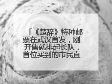 《楚辞》特种邮票在武汉首发，刚开售就排起长队，首位买到的市民直呼激动