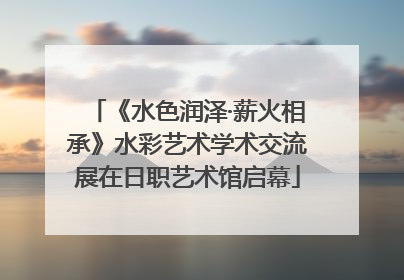 《水色润泽·薪火相承》水彩艺术学术交流展在日职艺术馆启幕