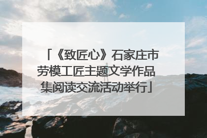 《致匠心》石家庄市劳模工匠主题文学作品集阅读交流活动举行