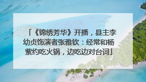 《锦绣芳华》开播，县主李幼贞饰演者张雅钦：经常和杨紫约吃火锅，边吃边对台词