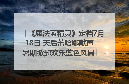 《魔法蓝精灵》定档7月18日 天后蕾哈娜献声 暑期掀起欢乐蓝色风暴