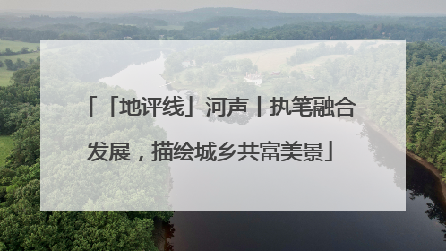 「地评线」河声丨执笔融合发展，描绘城乡共富美景