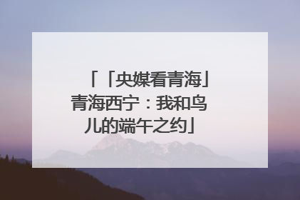 「央媒看青海」青海西宁：我和鸟儿的端午之约