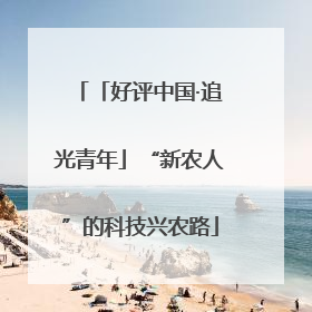 「好评中国·追光青年」“新农人”的科技兴农路