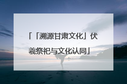 「溯源甘肃文化」伏羲祭祀与文化认同