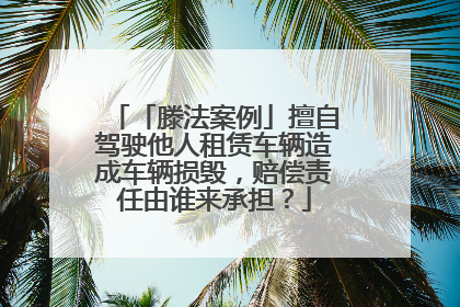 「滕法案例」擅自驾驶他人租赁车辆造成车辆损毁，赔偿责任由谁来承担？