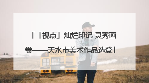 「视点」灿烂印记 灵秀画卷——天水市美术作品选登