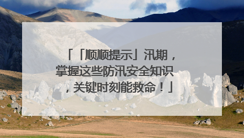 「顺顺提示」汛期，掌握这些防汛安全知识，关键时刻能救命！