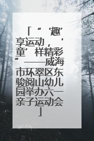 “‘趣’享运动，‘童’样精彩”——威海市环翠区东骏阅山幼儿园举办六一亲子运动会