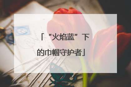 “火焰蓝”下的巾帼守护者