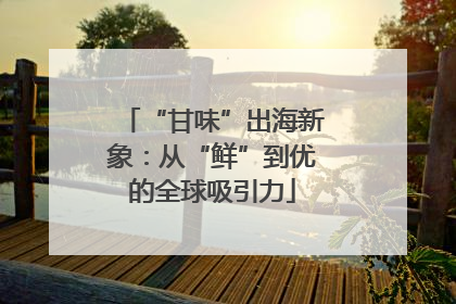 “甘味”出海新象：从“鲜”到优的全球吸引力