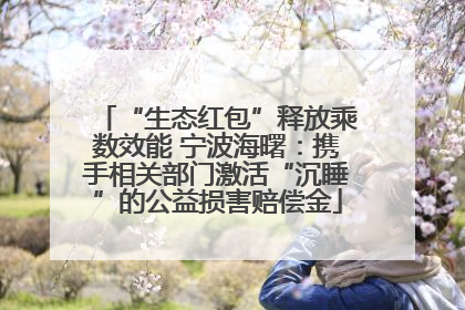 “生态红包”释放乘数效能 宁波海曙：携手相关部门激活“沉睡”的公益损害赔偿金