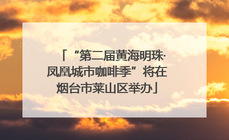 “第二届黄海明珠·凤凰城市咖啡季”将在烟台市莱山区举办