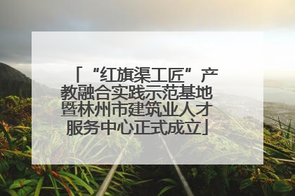 “红旗渠工匠”产教融合实践示范基地暨林州市建筑业人才服务中心正式成立