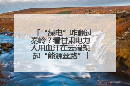 “绿电”咋翻过秦岭？看甘肃电力人用血汗在云端架起“能源丝路”