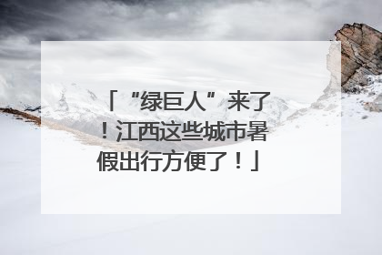 “绿巨人”来了！江西这些城市暑假出行方便了！