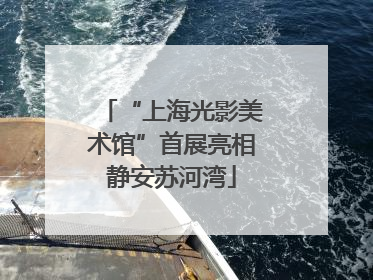 “上海光影美术馆”首展亮相静安苏河湾