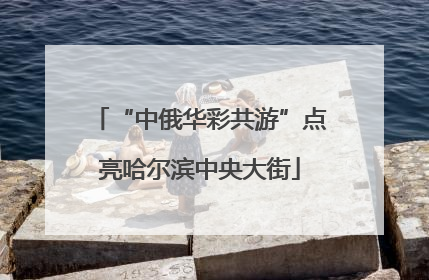 “中俄华彩共游”点亮哈尔滨中央大街