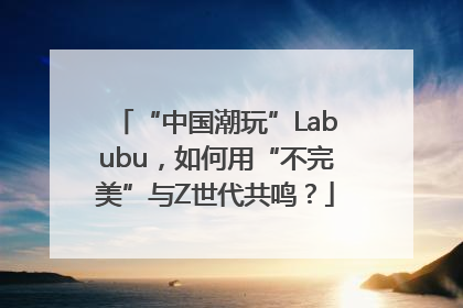 “中国潮玩”Labubu，如何用“不完美”与Z世代共鸣？