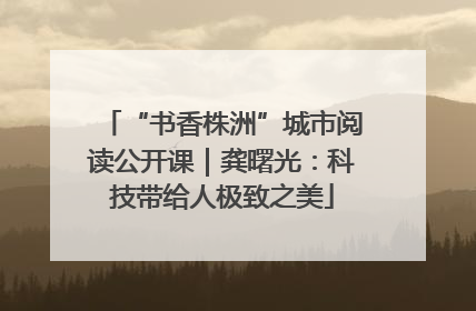 “书香株洲”城市阅读公开课｜龚曙光：科技带给人极致之美
