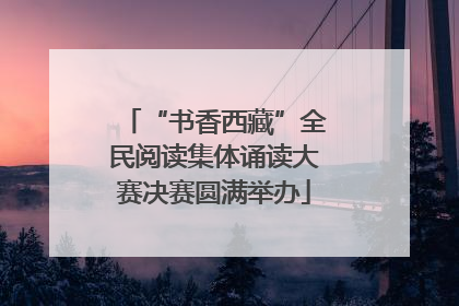 “书香西藏”全民阅读集体诵读大赛决赛圆满举办