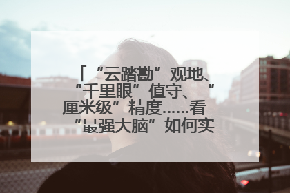 “云踏勘”观地、“千里眼”值守、“厘米级”精度……看“最强大脑”如何实现智慧治理