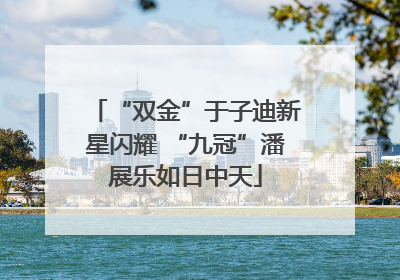 “双金”于子迪新星闪耀 “九冠”潘展乐如日中天
