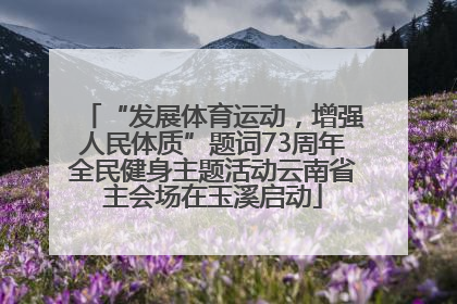 “发展体育运动，增强人民体质”题词73周年全民健身主题活动云南省主会场在玉溪启动