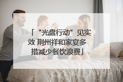 “光盘行动”见实效 荆州祥和家宴多措减少餐饮浪费
