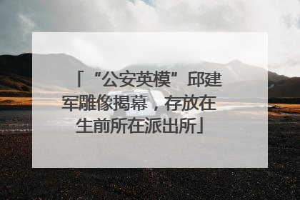 “公安英模”邱建军雕像揭幕，存放在生前所在派出所