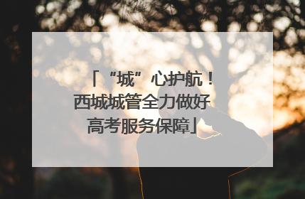 “城”心护航！西城城管全力做好高考服务保障