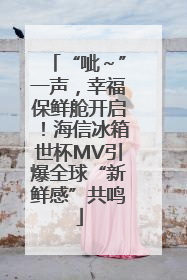 “呲～”一声，幸福保鲜舱开启！海信冰箱世杯MV引爆全球“新鲜感”共鸣