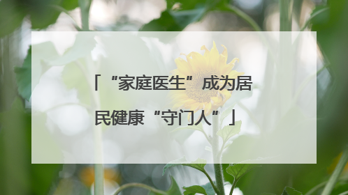 “家庭医生”成为居民健康“守门人”