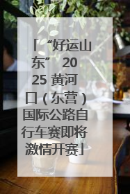 “好运山东” 2025 黄河口（东营）国际公路自行车赛即将激情开赛