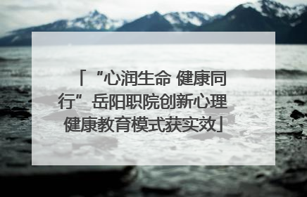 “心润生命 健康同行”岳阳职院创新心理健康教育模式获实效