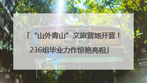 “山外青山”文旅营地开营！236组毕业力作惊艳亮相