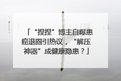 “捏捏”博主自曝患癌退圈引热议，“解压神器”成健康隐患？
