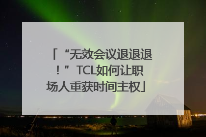 “无效会议退退退！”TCL如何让职场人重获时间主权