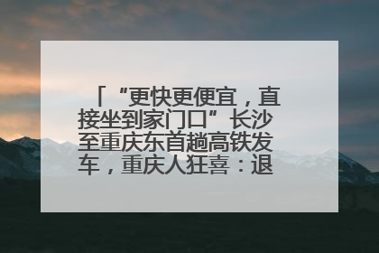 “更快更便宜，直接坐到家门口”长沙至重庆东首趟高铁发车，重庆人狂喜：退了票也要坐