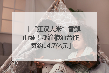 “江汉大米”香飘山城！鄂渝粮油合作签约14.7亿元
