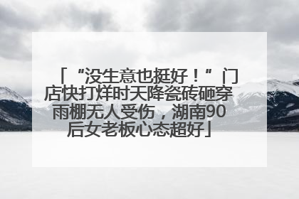 “没生意也挺好！”门店快打烊时天降瓷砖砸穿雨棚无人受伤，湖南90后女老板心态超好