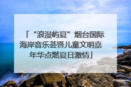 “浪漫屿夏”烟台国际海岸音乐荟暨儿童文明嘉年华点燃夏日激情