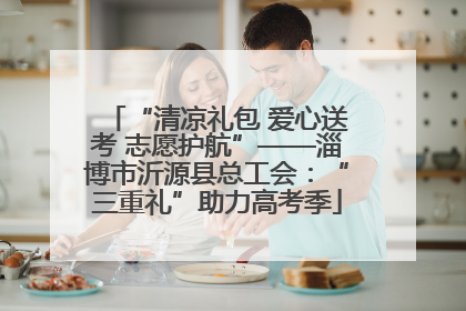 “清凉礼包 爱心送考 志愿护航”——淄博市沂源县总工会：“三重礼”助力高考季