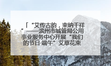“艾传古韵，束纳千祥”——滨州市城管局公用事业服务中心开展“我们的节日·端午”艾草花束制作主题活动