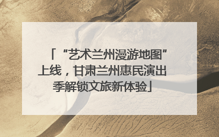 “艺术兰州漫游地图”上线，甘肃兰州惠民演出季解锁文旅新体验