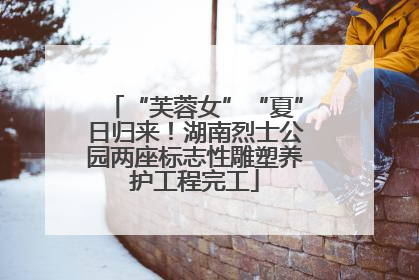 “芙蓉女”“夏”日归来！湖南烈士公园两座标志性雕塑养护工程完工