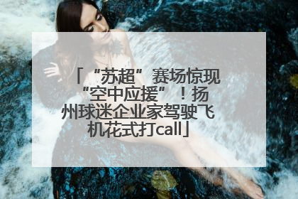 “苏超”赛场惊现 “空中应援”！扬州球迷企业家驾驶飞机花式打call